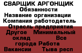 СВАРЩИК-АРГОНЩИК.  Обязанности › Название организации ­ Компания-работодатель › Отрасль предприятия ­ Другое › Минимальный оклад ­ 25 000 - Все города Работа » Вакансии   . Тыва респ.